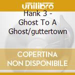 Hank 3 - Ghost To A Ghost/guttertown cd