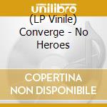(LP Vinile) Converge - No Heroes lp vinile di Converge