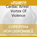 Cardiac Arrest - Vortex Of Violence cd musicale di Cardiac Arrest
