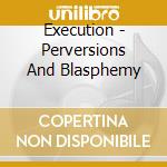 Execution - Perversions And Blasphemy cd musicale di Execution