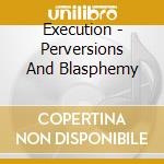 Execution - Perversions And Blasphemy cd