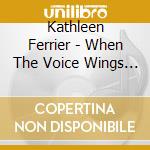 Kathleen Ferrier - When The Voice Wings To Fly cd musicale di Kathleen Ferrier
