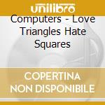 Computers - Love Triangles Hate Squares cd musicale di Computers