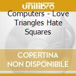 Computers - Love Triangles Hate Squares cd