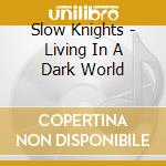 Slow Knights - Living In A Dark World cd musicale di Slow Knights