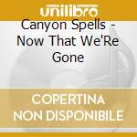 Canyon Spells - Now That We'Re Gone cd musicale di Canyon Spells