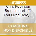 Chris Robinson Brotherhood - If You Lived Here, You Would Be Home By Now cd musicale di Chris Robinson Brotherhood