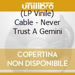 (LP Vinile) Cable - Never Trust A Gemini vinile