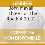 John Mayall - Three For The Road: A 2017 Live Recording cd musicale di John Mayall
