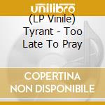 (LP Vinile) Tyrant - Too Late To Pray lp vinile di Tyrant