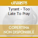 Tyrant - Too Late To Pray cd musicale di Tyrant