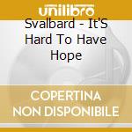 Svalbard - It'S Hard To Have Hope cd musicale di Svalbard