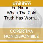 En Minor - When The Cold Truth Has Worn Its Miserable Welcome cd