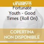 Fortunate Youth - Good Times (Roll On) cd musicale