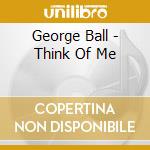 George Ball - Think Of Me cd musicale di George Ball