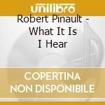 Robert Pinault - What It Is I Hear cd