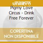 Pigmy Love Circus - Drink Free Forever cd