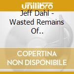 Jeff Dahl - Wasted Remains Of.. cd musicale di Dahl, Jeff