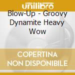 Blow-Up - Groovy Dynamite Heavy Wow cd musicale di Blow