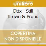 Dttx - Still Brown & Proud cd musicale di Dttx