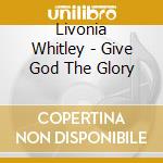 Livonia Whitley - Give God The Glory cd musicale di Livonia Whitley