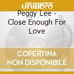 Peggy Lee - Close Enough For Love cd musicale di Lee, Peggy