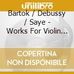 Bartok / Debussy / Saye - Works For Violin & Piano cd musicale di Bartok / Debussy / Saye