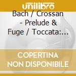 Bach / Crossan - Prelude & Fuge / Toccata: Single Take Performances cd musicale