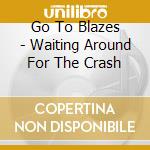 Go To Blazes - Waiting Around For The Crash cd