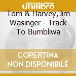Tom & Harvey,Jim Wasinger - Track To Bumbliwa cd musicale di Tom & Harvey,Jim Wasinger
