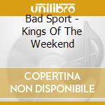 Bad Sport - Kings Of The Weekend cd musicale di Bad Sport