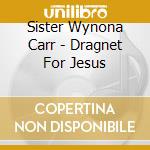 Sister Wynona Carr - Dragnet For Jesus cd musicale di Sister Wynona Carr
