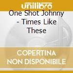 One Shot Johnny - Times Like These cd
