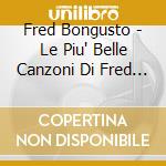 Fred Bongusto - Le Piu' Belle Canzoni Di Fred Bongusto cd musicale di BONGUSTO FRED