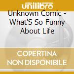 Unknown Comic - What'S So Funny About Life cd musicale di Unknown Comic
