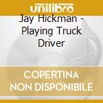 Jay Hickman - Playing Truck Driver cd musicale di Jay Hickman