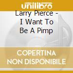 Larry Pierce - I Want To Be A Pimp cd musicale