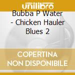 Bubba P Water - Chicken Hauler Blues 2 cd musicale