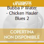 Bubba P Water - Chicken Hauler Blues 2 cd