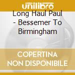 Long Haul Paul - Bessemer To Birmingham cd musicale