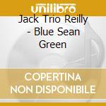 Jack Trio Reilly - Blue Sean Green cd