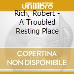 Rich, Robert - A Troubled Resting Place cd musicale di Rich, Robert