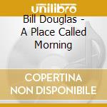 Bill Douglas - A Place Called Morning cd musicale di Bill Douglas