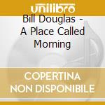 Bill Douglas - A Place Called Morning cd