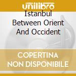 Istanbul Between Orient And Occident cd musicale