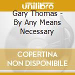 Gary Thomas - By Any Means Necessary cd musicale di Gary Thomas