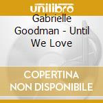 Gabrielle Goodman - Until We Love cd musicale di Gabrielle Goodman