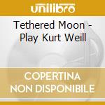 Tethered Moon - Play Kurt Weill cd musicale di Artisti Vari