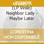 (LP Vinile) Neighbor Lady - Maybe Later lp vinile di Neighbor Lady