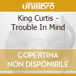 King Curtis - Trouble In Mind cd